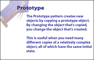 The Prototype pattern creates new objects by copying a prototype object. By changing the object that is copied, you change the object that is created. This is useful when you need many different copies of a relatively complex object, all of which have the same initial state. 