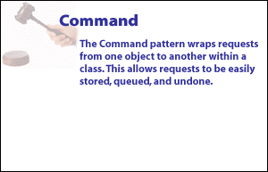 2) Command Pattern wraps requests from one object to another within a class.  This allows requests to be easily stored, queued, and undone.