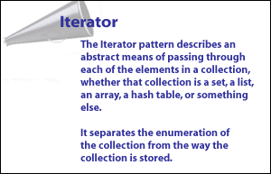 3) Iterator Pattern describes an abstract means of passing through each of the elements in a collection, whether that collection is a set, a list, an array, a hash table, or some other data structure 