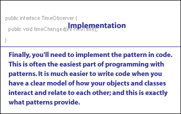 4) You will need to implement the pattern in code. This is often the easiest part of programming with patterns. It is much easier to write code when you have a clear model of how your objects and classes interact and relate to each other, and this is exactly what patterns provide.